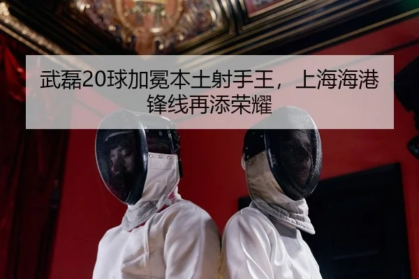 武磊20球加冕本土射手王，上海海港锋线再添荣耀